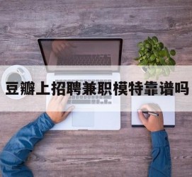大丰豆瓣上雇用兼职模特靠谱吗的简单介绍