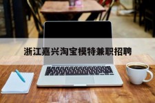 大丰浙江嘉兴淘宝模特兼职雇用(浙江嘉兴淘宝模特兼职雇用信息)