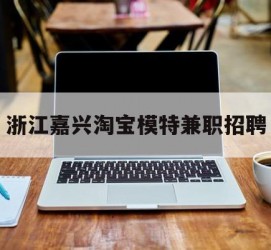 大丰浙江嘉兴淘宝模特兼职雇用(浙江嘉兴淘宝模特兼职雇用信息)