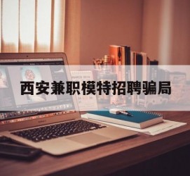 大丰西安兼职模特雇用圈套(西安的雇用模特是实的吗)