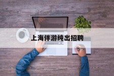 大丰上海伴游纯出雇用(上海伴游雇用月入20)