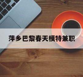 大丰萍乡巴黎春天模特兼职(萍乡巴黎春天模特兼职雇用)