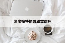 大丰淘宝模特的兼职靠谱吗(淘宝上的兼职模特是实的吗)