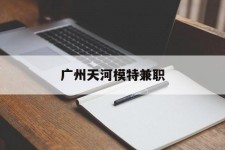 大丰广州天河模特兼职(广州天河区雇用模特)