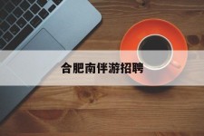 大丰合肥南伴游雇用(合肥导游雇用信息)