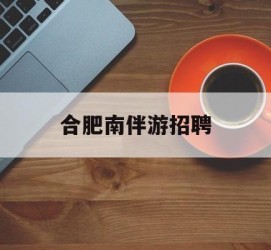 大丰合肥南伴游雇用(合肥导游雇用信息)