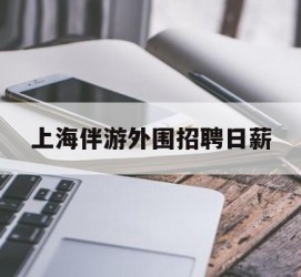 大丰上海伴游外围雇用日薪(上海雇用伴游年薪8000万)