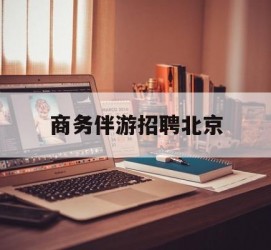 大丰商务伴游雇用北京(北京旅游公司雇用伴游)