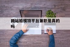 大丰网站拍模特平台兼职是实的吗(网站拍模特平台兼职是实的吗吗)