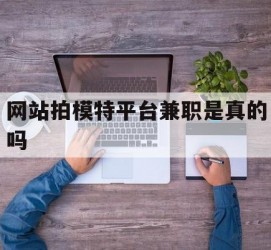 大丰网站拍模特平台兼职是实的吗(网站拍模特平台兼职是实的吗吗)