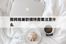 大丰做网拍兼职模特需要留意什么(做网拍模特好欠好)