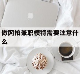 大丰做网拍兼职模特需要留意什么(做网拍模特好欠好)