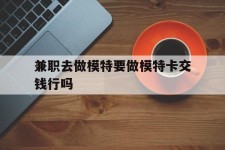 大丰关于兼职去做模特要做模特卡交钱行吗的信息