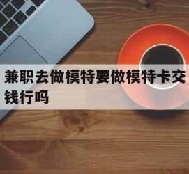 大丰关于兼职去做模特要做模特卡交钱行吗的信息