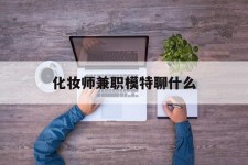 大丰化装师兼职模特聊什么(兼职化装师怎么样)