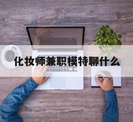 大丰化装师兼职模特聊什么(兼职化装师怎么样)